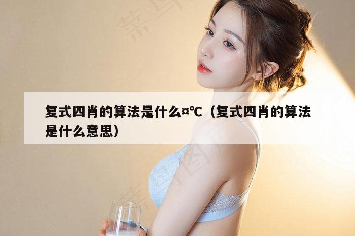 复式四肖的算法是什么¤℃（复式四肖的算法是什么意思）
