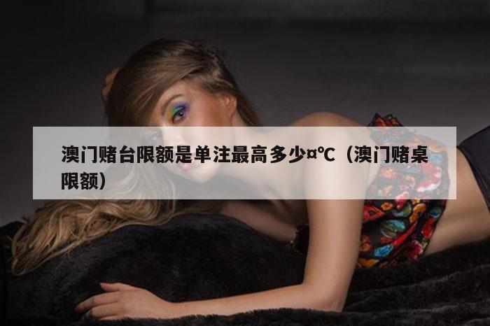 澳门赌台限额是单注最高多少¤℃（澳门赌桌限额）