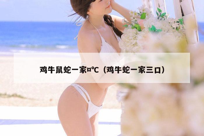 鸡牛鼠蛇一家¤℃(鸡牛蛇一家三口)