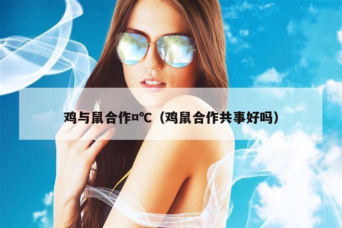 鸡与鼠合作¤℃（鸡鼠合作共事好吗）