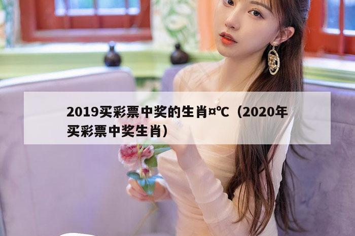 2019买彩票中奖的生肖¤℃(2020年买彩票中奖生肖)