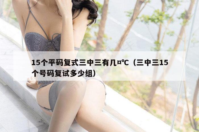 15个平码复式三中三有几,7777788888精准六号,（三中三15个号码复试多少组）