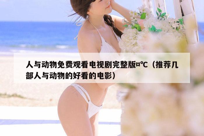 人与动物免费观看电视剧完整版,7777788888精准六号,（推荐几部人与动物的好看的电影）
