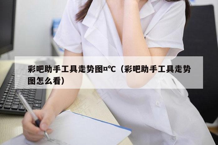 彩吧助手工具走势图,7777788888精准六号,（彩吧助手工具走势图怎么看）